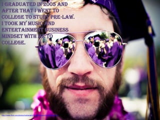 I graduated in 2005 and
after that I went to
college to study pre-law.
I took my music and
entertainment business
mindset with me to
college.




http://www.flickr.com/photos/mattwright/35738036/sizes/l/in/photostream/
 