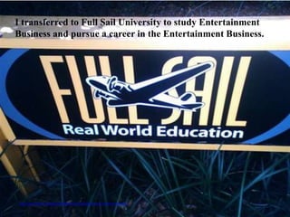 I transferred to Full Sail University to study Entertainment
Business and pursue a career in the Entertainment Business.




 http://www.flickr.com/photos/rosslarocco/160075427/sizes/m/in/photostream/
 