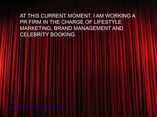 AT THIS CURRENT MOMENT, I AM WORKING A
               PR FIRM IN THE CHARGE OF LIFESTYLE
               MARKETING, BRAND MANAGEMENT AND
               CELEBRITY BOOKING.




http://www.flickr.com/photos/fernando/141222763/sizes/z/in/photostream/
 