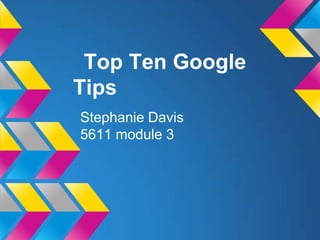 Top Ten Google
Tips
Stephanie Davis
5611 module 3
 
