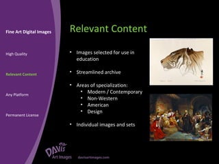 Relevant Content Fine Art Digital Images High Quality Relevant Content Any Platform Permanent License Images selected for use in education Streamlined archive Areas of specialization: Modern / Contemporary Non-Western American Design Individual images and sets 