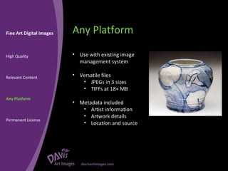 Any Platform Fine Art Digital Images High Quality Relevant Content Any Platform Permanent License Use with existing image management system Versatile files JPEGs in 3 sizes TIFFs at 18+ MB Metadata included Artist information Artwork details Location and source 