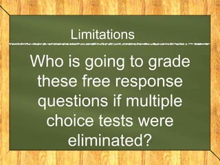 Limitations

Who is going to grade
these free response
 questions if multiple
  choice tests were
    eliminated?
 