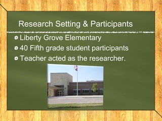 Research Setting & Participants
Liberty Grove Elementary
40 Fifth grade student participants
Teacher acted as the researcher.
 