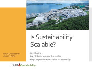 Is	
  Sustainability	
  
Scalable?	
  	
  
Davis	
  Bookhart	
  
Head,	
  &	
  Senior	
  Manager,	
  Sustainability	
  
Hong	
  Kong	
  University	
  of	
  Science	
  and	
  Technology	
  
ISCN Conference
June 2, 2014
 