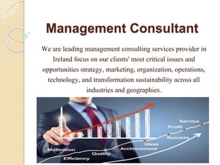 Management Consultant
We are leading management consulting services provider in
Ireland focus on our clients' most critical issues and
opportunities strategy, marketing, organization, operations,
technology, and transformation sustainability across all
industries and geographies.
 