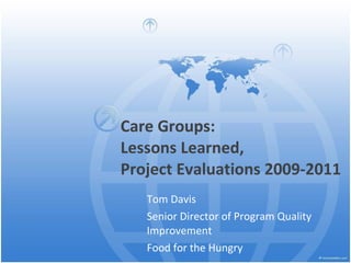 Care Groups:  Lessons Learned,  Project Evaluations 2009-2011 Tom Davis Senior Director of Program Quality Improvement Food for the Hungry 