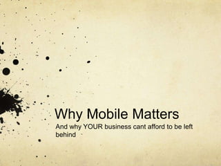 Why Mobile Matters
And why YOUR business cant afford to be left
behind
 