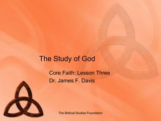 The Study of God
Core Faith: Lesson Three
Dr. James F. Davis
The Biblical Studies Foundation
 
