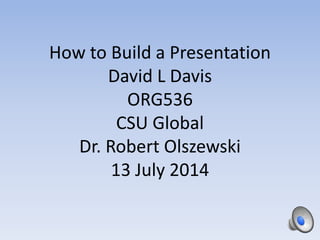 How to Build a Presentation
David L Davis
ORG536
CSU Global
Dr. Robert Olszewski
13 July 2014
1
 
