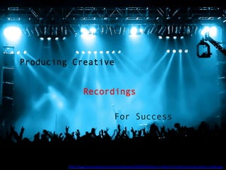 Producing Creative
Recordings
For Success
h"p://musicconsultant.com/site/uploads/2009/09/how-to-make-it-in-the-music-business-crowd.jpg		
 