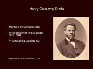 Henry Gassaway Davis



•   Member of the Democratic Party

•   United States West Virginia Senator
    1871 – 1883

•   Vice Presidential Candidate 1904




    Photo Source: en.wikipedia.org/wiki/Henry_G._Davis
 