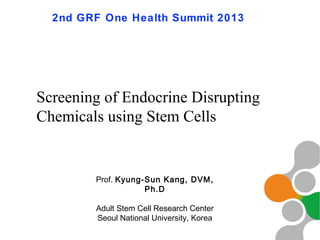 2nd GRF One Health Summit 2013

Screening of Endocrine Disrupting
Chemicals using Stem Cells

Prof. Kyung-Sun Kang, DVM,
Ph.D
Adult Stem Cell Research Center
Seoul National University, Korea
1

 