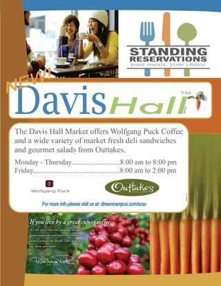 The Davis Hall Market offers Wolfgang Puck Coffee
and a wide variety of market fresh deli sandwiches
and gourmet salads from Outtakes.
Monday - Thursday...........................8:00 am to 8:00 pm
Friday................................................8:00 am to 2:00 pm
 