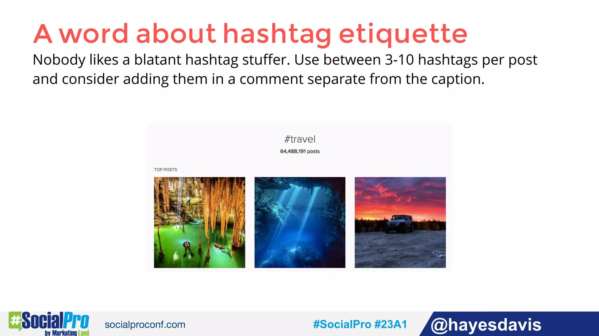 #socialpro #23A2 @jdeeringdavis#SocialPro #23A1 @hayesdavis
A word about hashtag etiquette
Nobody likes a blatant hashtag stuﬀer. Use between 3-10 hashtags per post
and consider adding them in a comment separate from the caption.
 