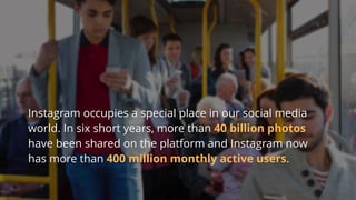#socialpro #23A2 @jdeeringdavis#SocialPro #23A1 @hayesdavis
Instagram occupies a special place in our social media
world. In six short years, more than 40 billion photos
have been shared on the platform and Instagram now
has more than 400 million monthly active users.
 