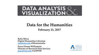 Data for the Humanities
February 21, 2017
Rafia Mirza
Digital Humanities Librarian
rafia@uta.edu @librarianrafia
Peace Ossom Williamson
Director of Research Data Services
peace@uta.edu @123POW
 