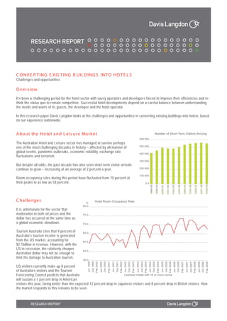 C O NV E R T ING E X IS T ING B UIL DING S INT O HO T E L S
Challenges and opportunities

O verview
It’s been a challenging period for the hotel sector with savvy operators and developers forced to improve their efficiencies and re-
think the status quo to remain competitive. Successful hotel developments depend on a careful balance between understanding
the needs and wants of its guests, the developer and the hotel operator.

In this research paper Davis Langdon looks at the challenges and opportunities in converting existing buildings into hotels, based
on our experience nationwide.


A bout the Hotel a nd L eis ure Mark et
The Australian Hotel and Leisure sector has managed to survive perhaps
one of the most challenging decades in history – affected by all manner of
global events, pandemic outbreaks, economic volatility, exchange rate
fluctuations and terrorism.

But despite all odds, the past decade has also seen short-term visitor arrivals
continue to grow – increasing at an average of 2 percent a year.

Room occupancy rates during this period have fluctuated from 70 percent at
their peaks to as low as 58 percent.



C ha llenges
It is unfortunate for the sector that
moderation in both oil prices and the
dollar has occurred at the same time as
a global economic slowdown.

Tourism Australia cites that 9 percent of
Australia’s tourism income is generated
from the US market, accounting for
$2.1billion in revenue. However, with the
US in recession, the relatively cheaper
Australian dollar may not be enough to
limit the damage to Australian tourism.

US visitors currently make up 8 percent
of Australia’s visitors and the Tourism
Forecasting Council predicts that Australia
will sustain a 1 percent drop in American
visitors this year, faring better than the expected 12 percent drop in Japanese visitors and 8 percent drop in British visitors. How
the market responds to this remains to be seen.
 