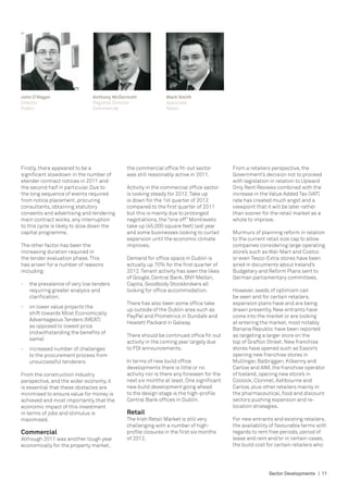 John O’Regan                  Anthony McDermott             Mark Smith
Director                      Regional Director             Associate
Public                        Commercial                    Retail




Firstly, there appeared to be a            the commercial office fit-out sector         From a retailers perspective, the
significant slowdown in the number of      was still reasonably active in 2011.         Government’s decision not to proceed
etender contract notices in 2011 and                                                    with legislation in relation to Upward
the second half in particular. Due to      Activity in the commercial office sector     Only Rent Reviews combined with the
the long sequence of events required       is looking steady for 2012. Take up          increase in the Value Added Tax (VAT)
from notice placement, procuring           is down for the 1st quarter of 2012          rate has created much angst and a
consultants, obtaining statutory           compared to the first quarter of 2011        viewpoint that it will be later rather
consents and advertising and tendering     but this is mainly due to prolonged          than sooner for the retail market as a
main contract works, any interruption      negotiations, the “one off” Montreveto       whole to improve.
to this cycle is likely to slow down the   take up (45,000 square feet) last year
capital programme.                         and some businesses looking to curtail       Murmurs of planning reform in relation
                                           expansion until the economic climate         to the current retail size cap to allow
The other factor has been the              improves.                                    companies considering large operating
increasing duration required in                                                         store’s such as Wal-Mart and Costco
the tender evaluation phase. This          Demand for office space in Dublin is         or even Tesco-Extra stores have been
has arisen for a number of reasons         actually up 70% for the first quarter of     aired in documents about Ireland’s
including:                                 2012. Tenant activity has seen the likes     Budgetary and Reform Plans sent to
                                           of Google, Central Bank, BNY Mellon,         German parliamentary committees.
-	 the prevalence of very low tenders      Capita, Goodbody Stockbrokers all
	 requiring greater analysis and 		        looking for office accommodation.            However, seeds of optimism can
	 clarification;                                                                        be seen and for certain retailers,
                                           There has also been some office take         expansion plans have and are being
-	 on lower value projects the
                                           up outside of the Dublin area such as        drawn presently. New entrants have
   shift towards Most Economically
                                           PayPal and Prometrics in Dundalk and         come into the market or are looking
   Advantageous Tenders (MEAT)
                                           Hewlett Packard in Galway.                   at entering the market, most notably
   as opposed to lowest price
                                                                                        Banana Republic have been reported
   (notwithstanding the benefits of
                                           There should be continued office fit-out     as targeting a larger store on the
   same)
                                           activity in the coming year largely due      top of Grafton Street. New franchise
-	 increased number of challenges          to FDI announcements.                        stores have opened such as Eason’s
   to the procurement process from                                                      opening new franchise stores in
   unsuccessful tenderers                  In terms of new build office                 Mullingar, Balbriggan, Kilkenny and
                                           developments there is little or no           Carlow and AIM, the franchise operator
From the construction industry             activity nor is there any foreseen for the   of Iceland, opening new store’s in
perspective, and the wider economy, it     next six months at least. One significant    Coolock, Clonmel, Ashbourne and
is essential that these obstacles are      new build development going ahead            Carlow, plus other retailers mainly in
minimised to ensure value for money is     to the design stage is the high-profile      the pharmaceutical, food and discount
achieved and most importantly that the     Central Bank offices in Dublin.              sectors pushing expansion and re-
economic impact of this investment                                                      location strategies.
in terms of jobs and stimulus is           Retail
maximised.                                 The Irish Retail Market is still very        For new entrants and existing retailers,
                                           challenging with a number of high-           the availability of favourable terms with
Commercial                                 profile closures in the first six months     regards to rent free periods, period of
Although 2011 was another tough year       of 2012.                                     lease and rent and/or in certain cases,
economically for the property market,                                                   the build cost for certain retailers who




                                                                                                       Sector Developments | 11
 