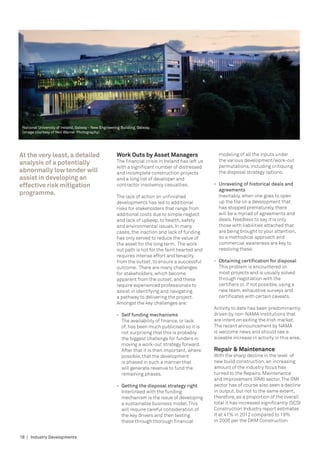 National University of Ireland, Galway - New Engineering Building, Galway.
 (image courtesy of Neil Warner Photography)




At the very least, a detailed                          Work Outs by Asset Managers                     modeling of all the inputs under
                                                       The financial crisis in Ireland has left us     the various development/work-out
analysis of a potentially                                                                              permutations, including critiquing
                                                       with a significant number of distressed
abnormally low tender will                             and incomplete construction projects            the disposal strategy options.
assist in developing an                                and a long list of developer and
effective risk mitigation                              contractor insolvency casualties.             -	 Unraveling of historical deals and 	
                                                                                                     	 agreements
programme.                                                                                              Inevitably, when one goes to open
                                                       The lack of action on unfinished
                                                       developments has led to additional               up the file on a development that
                                                       risks for stakeholders that range from           has stopped prematurely, there
                                                       additional costs due to simple neglect           will be a myriad of agreements and
                                                       and lack of upkeep, to health, safety            deals. Needless to say it is only
                                                       and environmental issues. In many                those with liabilities attached that
                                                       cases, the inaction and lack of funding          are being brought to your attention,
                                                       has only served to reduce the value of           so a methodical approach and
                                                       the asset for the long term. The work            commercial awareness are key to
                                                       out path is not for the faint hearted and        resolving these.
                                                       requires intense effort and tenacity
                                                       from the outset, to ensure a successful       -	 Obtaining certification for disposal
                                                       outcome. There are many challenges               This problem is encountered on
                                                       for stakeholders, which become                   most projects and is usually solved
                                                       apparent from the outset, and these              through negotiation with the
                                                       require experienced professionals to             certifiers or, if not possible, using a
                                                       assist in identifying and navigating             new team, exhaustive surveys and
                                                       a pathway to delivering the project.             certificates with certain caveats.
                                                       Amongst the key challenges are:
                                                                                                     Activity to date has been predominantly
                                                       -	 Self funding mechanisms                    driven by non-nama institutions that
                                                          The availability of finance, or lack       are intent on exiting the Irish market.
                                                          of, has been much publicised so it is      The recent announcement by NAMA
                                                          not surprising that this is probably       is welcome news and should see a
                                                          the biggest challenge for funders in       sizeable increase in activity in this area.
                                                          moving a work-out strategy forward.
                                                          After that it is then important, where     Repair & Maintenance
                                                          possible, that the development             With the sharp decline in the level of
                                                          is phased in such a manner that            new build construction, an increasing
                                                          will generate revenue to fund the          amount of the industry focus has
                                                          remaining phases.                          turned to the Repairs, Maintenance
                                                                                                     and Improvement (RMI) sector. The RMI
                                                       -	 Getting the disposal strategy right        sector has of course also seen a decline
                                                          Interlinked with the funding               in output, but not to the same extent,
                                                          mechanism is the issue of developing       therefore, as a proportion of the overall
                                                          a sustainable business model. This         total it has increased significantly (SCSI
                                                          will require careful consideration of      Construction Industry report estimates
                                                          the key drivers and then testing           it at 41% in 2012 compared to 19%
                                                          these through thorough financial           in 2006 per the DKM Construction


18 | Industry Developments
 