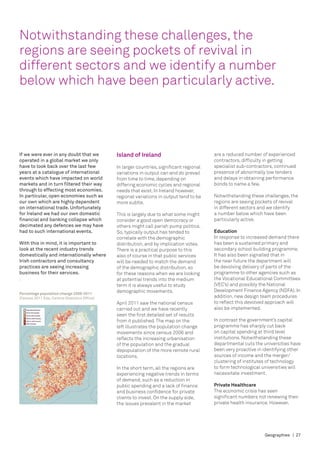 Notwithstanding these challenges, the
regions are seeing pockets of revival in
different sectors and we identify a number
below which have been particularly active.




If we were ever in any doubt that we           Island of Ireland                           are a reduced number of experienced
operated in a global market we only                                                        contractors, difficulty in getting
have to look back over the last few            In larger countries, significant regional   specialist sub-contractors, continued
years at a catalogue of international          variations in output can and do prevail     presence of abnormally low tenders
events which have impacted on world            from time to time, depending on             and delays in obtaining performance
markets and in turn filtered their way         differing economic cycles and regional      bonds to name a few.
through to effecting most economies.           needs that exist. In Ireland however,
In particular, open economies such as          regional variations in output tend to be    Notwithstanding these challenges, the
our own which are highly dependent             more subtle.                                regions are seeing pockets of revival
on international trade. Unfortunately                                                      in different sectors and we identify
for Ireland we had our own domestic            This is largely due to what some might      a number below which have been
financial and banking collapse which           consider a good open democracy or           particularly active.
decimated any defences we may have             others might call parish pump politics.
had to such international events.              So, typically output has tended to          Education
                                               correlate with the demographic              In response to increased demand there
With this in mind, it is important to          distribution, and by implication votes.     has been a sustained primary and
look at the recent industry trends             There is a practical purpose to this        secondary school building programme.
domestically and internationally where         also of course in that public services      It has also been signalled that in
Irish contractors and consultancy              will be needed to match the demand          the near future the department will
practices are seeing increasing                of the demographic distribution, so         be devolving delivery of parts of the
business for their services.                   for these reasons when we are looking       programme to other agencies such as
.                                              at potential trends into the medium         the Vocational Educational Committees
                                               term it is always useful to study           (VEC’s) and possibly the National
                                               demographic movements.                      Development Finance Agency (NDFA). In
Percentage population change 2006-2011
(Census 2011 Eds, Central Statistics Office)                                               addition, new design team procedures
                                               April 2011 saw the national census          to reflect this devolved approach will
                                               carried out and we have recently            also be implemented.
                                               seen the first detailed set of results
                                               from it published. The map on the           In contrast the government’s capital
                                               left illustrates the population change      programme has sharply cut back
                                               movements since census 2006 and             on capital spending at third level
                                               reflects the increasing urbanisation        institutions. Notwithstanding these
                                               of the population and the gradual           departmental cuts the universities have
                                               depopulation of the more remote rural       been very proactive in identifying other
                                               locations.                                  sources of income and the merger/
                                                                                           clustering of institutes of technology
                                               In the short term, all the regions are      to form technological universities will
                                               experiencing negative trends in terms       necessitate investment.
                                               of demand, such as a reduction in
                                               public spending and a lack of finance       Private Healthcare
                                               and business confidence for private         The economic crisis has seen
                                               clients to invest. On the supply side,      significant numbers not renewing their
                                               the issues prevalent in the market          private health insurance. However,




                                                                                                                  Geographies | 27
 
