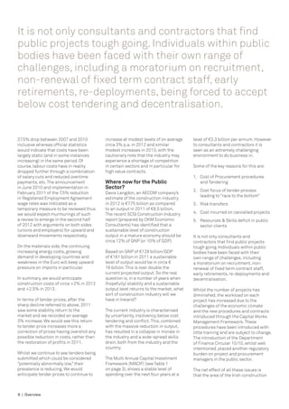 It is not only consultants and contractors that find
public projects tough going. Individuals within public
bodies have been faced with their own range of
challenges, including a moratorium on recruitment,
non-renewal of fixed term contract staff, early
retirements, re-deployments, being forced to accept
below cost tendering and decentralisation.


37.5% drop between 2007 and 2010           increase at modest levels of on average    level of €3.3 billion per annum. However
inclusive whereas official statistics      circa 3% p.a. in 2012 and similar          to consultants and contractors it is
would indicate that costs have been        modest increases in 2013, with the         seen as an extremely challenging
largely static (and in some instances      cautionary note that the industry may      environment to do business in.
increasing) in the same period. Of         experience a shortage of competition
course, labour costs have in reality       in certain sectors and in particular for   Some of the key reasons for this are:
dropped further through a combination      high value contracts.
of salary cuts and reduced overtime                                                   1.	 Cost of Procurement procedures 	
payments, etc. The announcement            Where now for the Public                   	 and Tendering
in June 2010 and implementation in         Sector?
                                                                                      2.	 Cost focus of tender process 		
February 2011 of the 7.5% reduction        Davis Langdon, an AECOM company’s
                                                                                      	 leading to “race to the bottom”
in Registered Employment Agreement         estimate of the construction industry
wage rates was indicated as a              in 2012 is €7.75 billion as compared       3.	 Risk transfers
temporary measure to be reviewed thus      to an output in 2011 of €8.5 billion.
we would expect murmurings of such         The recent SCSI Construction Industry      4.	 Cost incurred on cancelled projects
a review to emerge in the second half      report (prepared by DKM Economic           5.	 Resources & Skills deficit in public 	
of 2012 with arguments on both sides       Consultants) has identified that a         	 sector clients
(unions and employers) for upward and      sustainable level of construction
downward movements respectively.           output in a mature economy should be       It is not only consultants and
                                           circa 12% of GNP (or 10% of GDP).          contractors that find public projects
On the materials side, the continuing                                                 tough going. Individuals within public
increasing energy costs, growing           Based on GNP of €129 billion/GDP           bodies have been faced with their
demand in developing countries and         of €161 billion in 2011 a sustainable      own range of challenges, including
weakness in the Euro will keep upward      level of output would be in circa €        a moratorium on recruitment, non-
pressure on imports in particular.         16 billion. This is over double the        renewal of fixed term contract staff,
                                           current projected output. So the real      early retirements, re-deployments and
In summary, we would anticipate            question is, in a number of years when     decentralisation.
construction costs of circa +2% in 2012    (hopefully) stability and a sustainable
and +2.5% in 2013.                         output level returns to the market, what   Whilst the number of projects has
                                           sort of construction industry will we      diminished, the workload on each
In terms of tender prices, after the       have in Ireland?                           project has increased due to the
sharp decline referred to above, 2011                                                 challenges of the economic climate
saw some stability return to the           The current industry is characterised      and the new procedures and contracts
market and we recorded an average          by uncertainty, insolvency, below cost     introduced through the Capital Works
3% increase. We would see this return      tendering and conflict. This, combined     Management Framework. These
to tender price increases more a           with the massive reduction in output,      procedures have been introduced with
correction of prices having overshot any   has resulted in a collapse in morale in    little training and are subject to change.
possible reduction in costs, rather than   the industry and a wide-spread skills      The introduction of the Department
the restoration of profits in 2011.        drain, both from the industry and the      of Finance Circular 10/10, whilst well
                                           country.                                   intentioned, placed another regulatory
Whilst we continue to see tenders being                                               burden on project and procurement
submitted which could be considered        The Multi Annual Capital Investment        managers in the public sector.
“potentially abnormally low,” their        Framework (MACIF) (see Table 1
prevalence is reducing. We would           on page 3), shows a stable level of        The net effect of all these issues is
anticipate tender prices to continue to    spending over the next four years at a     that the area of the Irish construction



6 | Overview
 