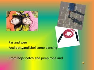 Far and weeAnd bettyandisbel come dancingFrom hop-scotch and jump rope and