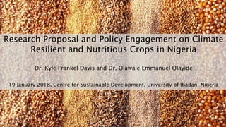 Research Proposal and Policy Engagement on Climate
Resilient and Nutritious Crops in Nigeria
Dr. Kyle Frankel Davis and Dr. Olawale Emmanuel Olayide
19 January 2018, Centre for Sustainable Development, University of Ibadan, Nigeria
 