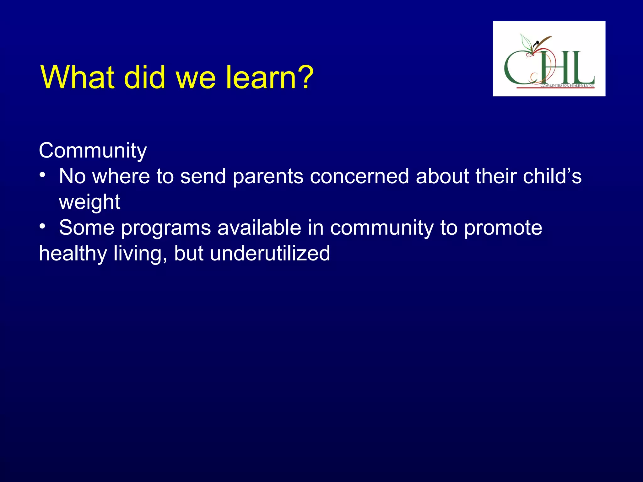 What did we learn?
Community
• No where to send parents concerned about their child’s
weight
• Some programs available in community to promote
healthy living, but underutilized

 