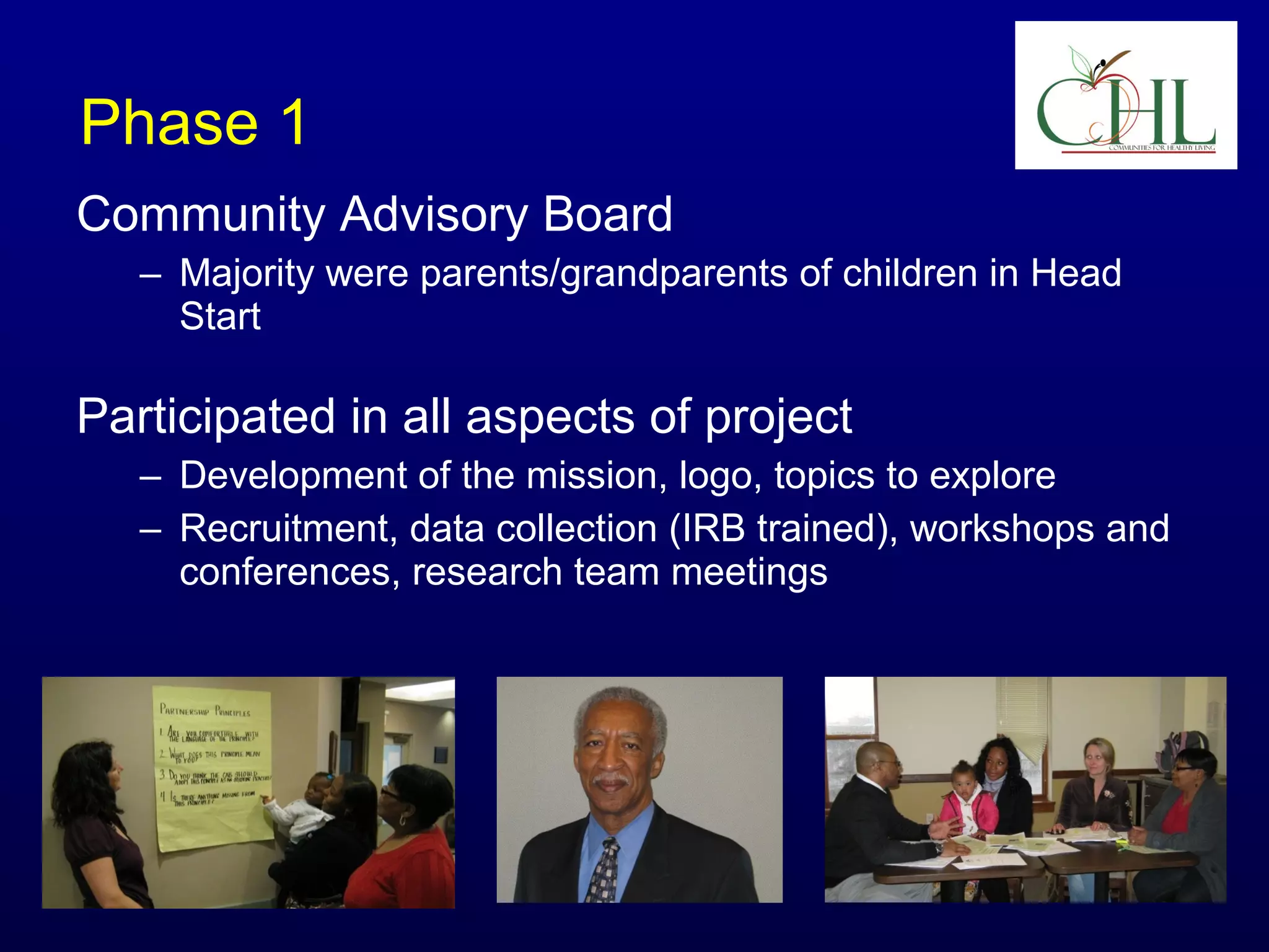 Phase 1
Community Advisory Board
– Majority were parents/grandparents of children in Head
Start

Participated in all aspects of project
– Development of the mission, logo, topics to explore
– Recruitment, data collection (IRB trained), workshops and
conferences, research team meetings

 