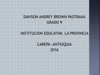 DAVISON ANDREY BROWN PASTRANA
GRADO 9
INSTITUCION EDUCATIVA LA PROVINCIA
CAREPA- ANTIOQUIA
2016
 