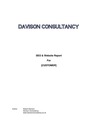 SEO & Website Report

                                         For

                                [CUSTOMER]




Author:   Robert Davison
          Davison Consultancy
          www.davisonconsultancy.co.uk
 
