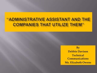 “ADMINISTRATIVE ASSISTANT AND THE Companies that Utilize Them” By Debbie Davison Technical Communications Ms. Elizabeth Owens 
