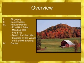 Overview Biography Career Notes Popular Poems - Road Not Taken - Mending Wall - Fire & Ice - Death of a Hired Man - Stopping by the Woods    on a Snowy Evening IV. Quotes 