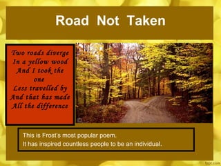 Road  Not  Taken This is Frost’s most popular poem.  It has inspired countless people to be an individual .  Two roads diverge In a yellow wood And I took the one  Less travelled by And that has made All the difference 
