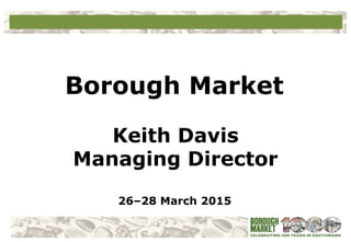 KEITH DAVIS
Celebrating Local:
Strengthening and Preserving
Local Food Culture through
Public Markets
Managing Director
Borough Market
 