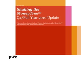 Shaking the MoneyTree TM Q4/Full Year 2010 Update ,[object Object],PricewaterhouseCoopers/National Venture Capital Association MoneyTree TM  Report based on data from Thomson Reuters  