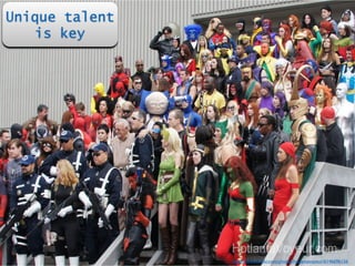 Unique talent 
is key 
https://www.flickr.com/photos/hotlantavoyeur/6146696156 
 