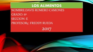 LOS ALIMENTOS
NOMBRE:DAVIS ROMERO CAMONES
GRADO: 6º
SECCION: E
PROFESORç: FREDDY RUEDA
2017
 