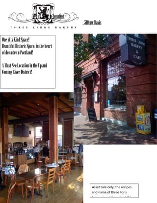 NW 5th & Davis Location
                                                 510 nw Davis


One of A Kind Space!
Beautiful Historic Space, in the heart
of downtown Portland!

A Must See Location in the Up and
Coming River District!




                                                      Asset Sale only, the recipes
                                                      and name of three lions
                                                      bakery is not for sale at this
 