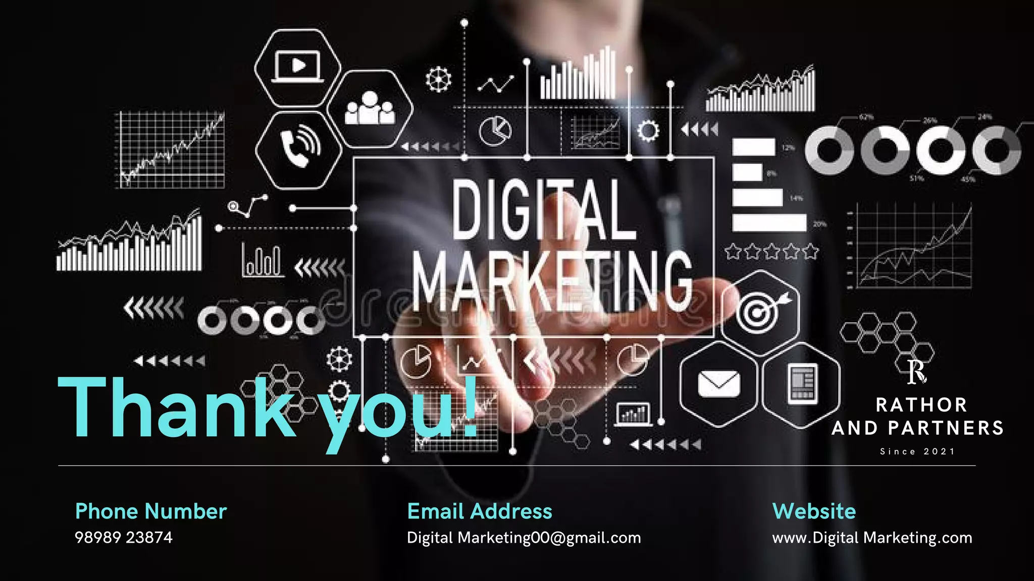 S i n c e 2 0 2 1
RATHOR
AND PARTNERS
Digital Marketing00@gmail.com
Email Address
98989 23874
Phone Number
Thank you!
www.Digital Marketing.com
Website
 