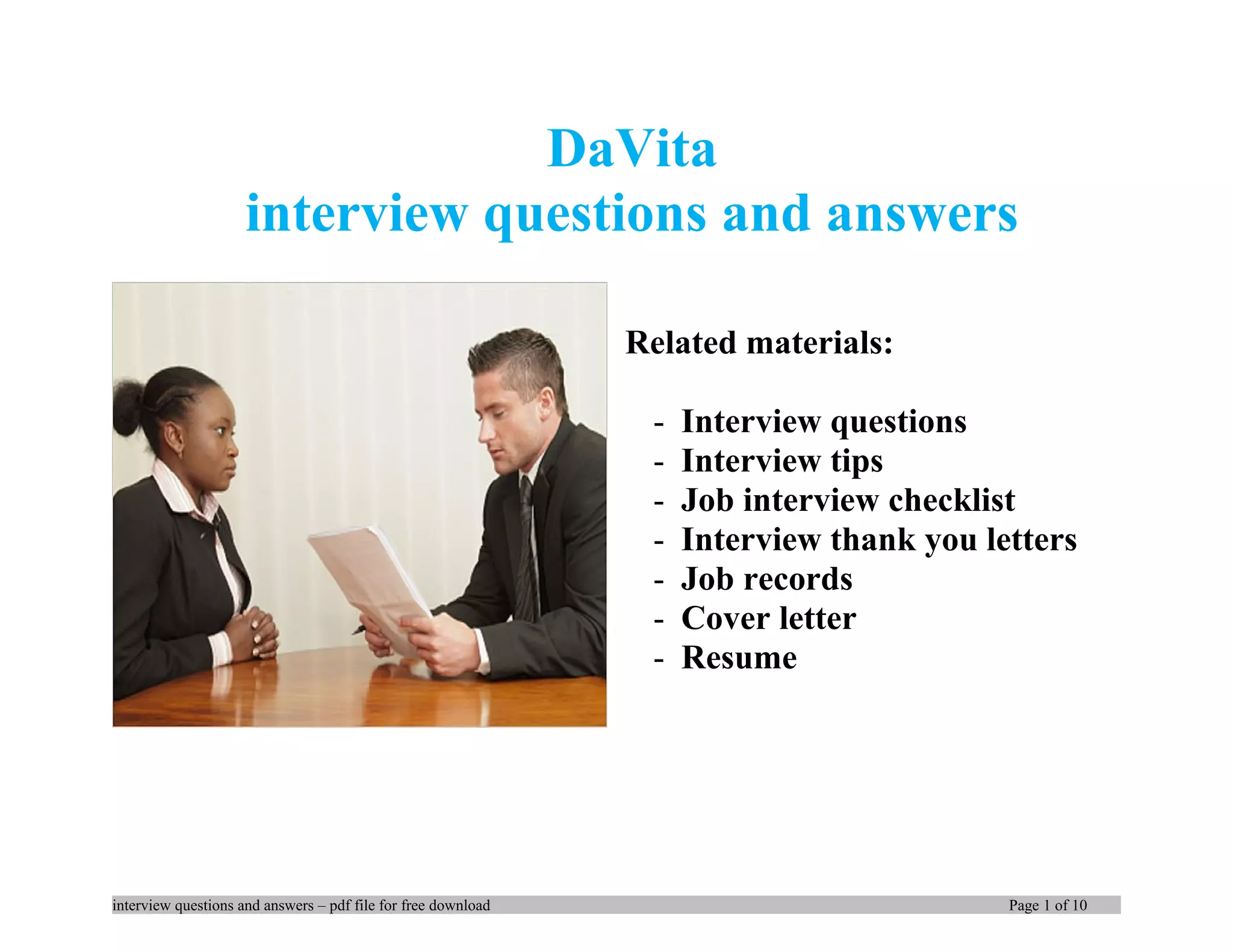 DaVita
interview questions and answers
Related materials:
- Interview questions
- Interview tips
- Job interview checklist
- Interview thank you letters
- Job records
- Cover letter
- Resume
interview questions and answers – pdf file for free download Page 1 of 10
 