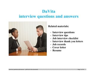DaVita
interview questions and answers
Related materials:
- Interview questions
- Interview tips
- Job interview checklist
- Interview thank you letters
- Job records
- Cover letter
- Resume
interview questions and answers – pdf file for free download Page 1 of 10
 