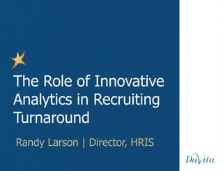 Randy Larson | Director, HRIS The Role of Innovative Analytics in Recruiting Turnaround 