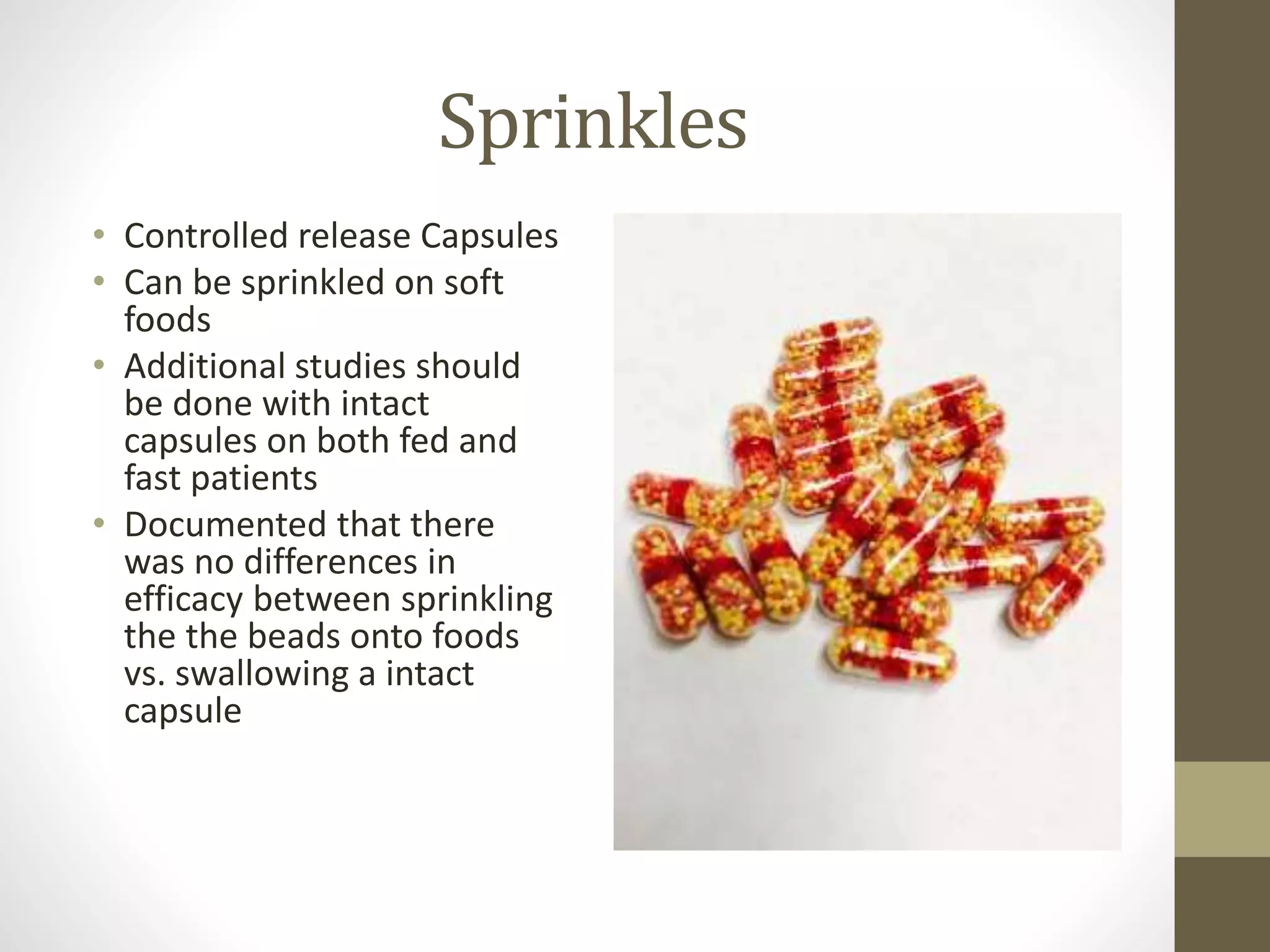 Sprinkles
• Controlled release Capsules
• Can be sprinkled on soft
foods
• Additional studies should
be done with intact
capsules on both fed and
fast patients
• Documented that there
was no differences in
efficacy between sprinkling
the the beads onto foods
vs. swallowing a intact
capsule
 