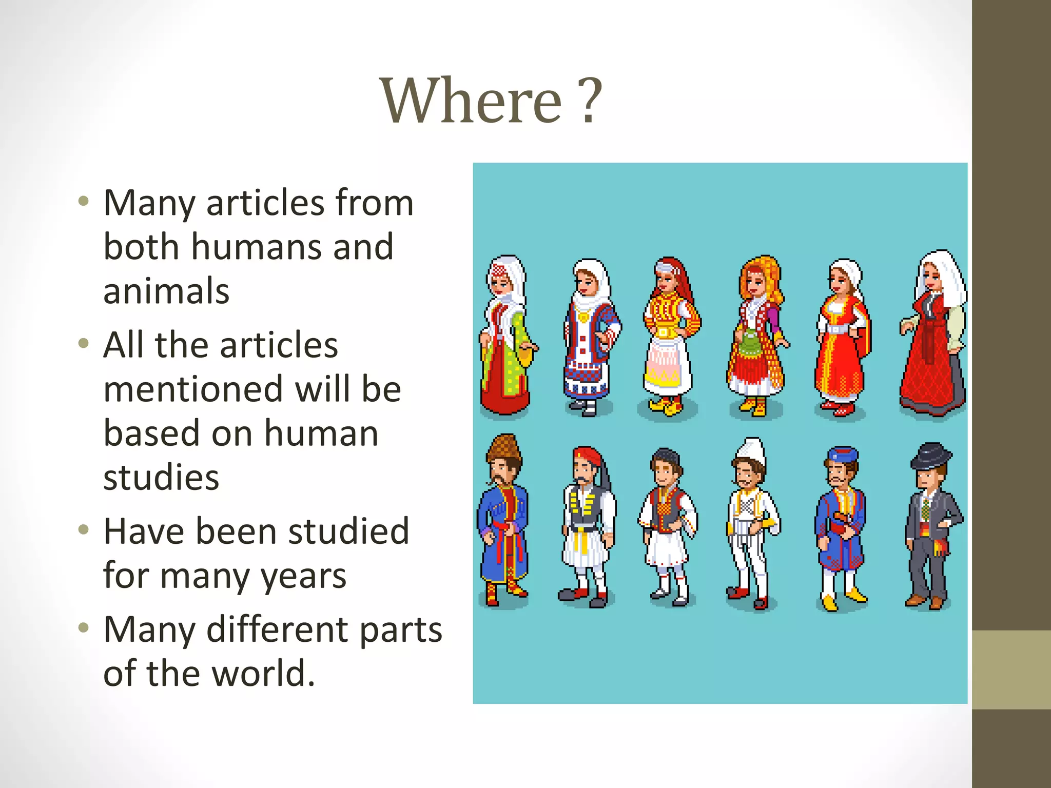 Where ?
• Many articles from
both humans and
animals
• All the articles
mentioned will be
based on human
studies
• Have been studied
for many years
• Many different parts
of the world.
 