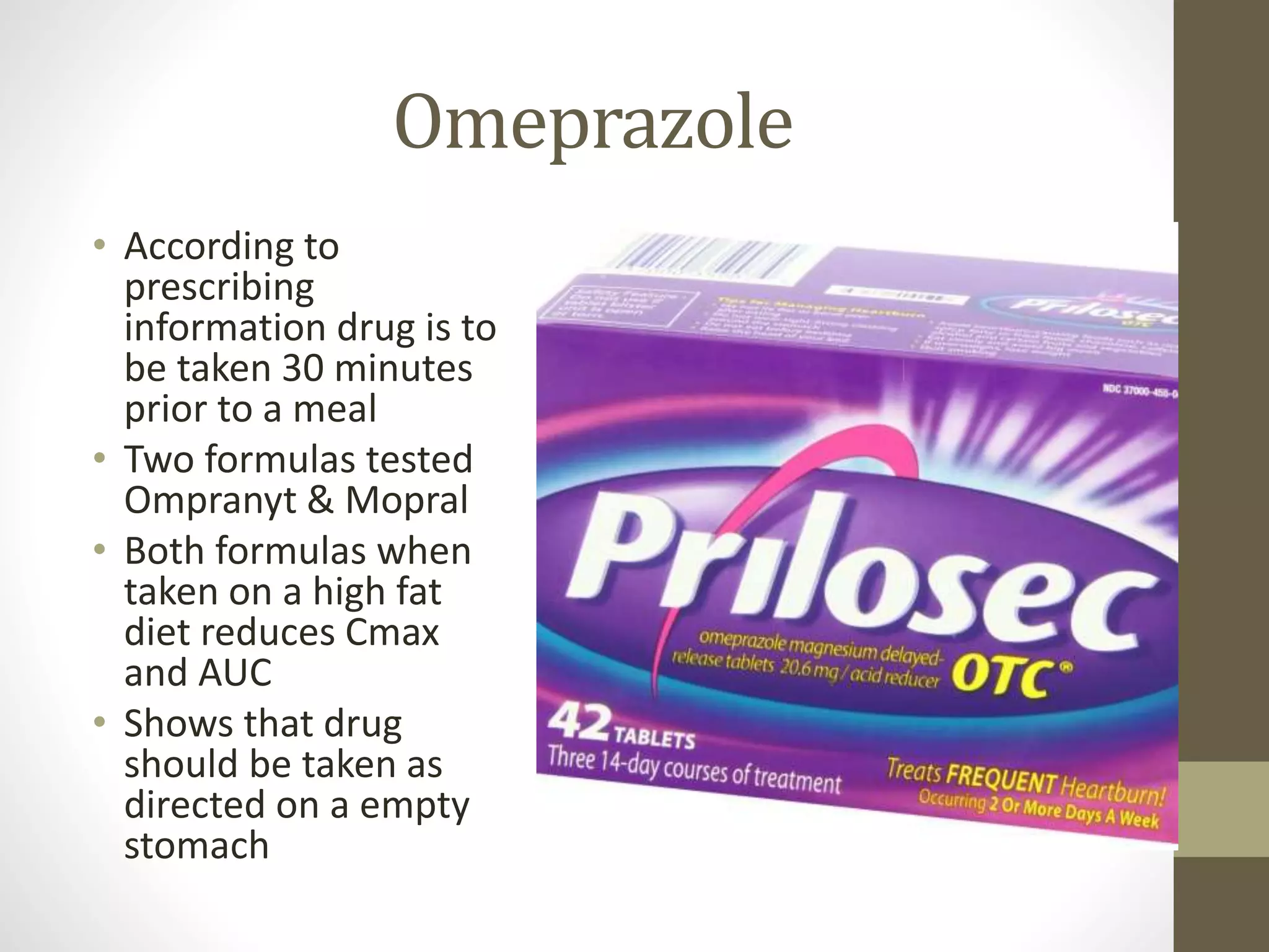 Omeprazole
• According to
prescribing
information drug is to
be taken 30 minutes
prior to a meal
• Two formulas tested
Ompranyt & Mopral
• Both formulas when
taken on a high fat
diet reduces Cmax
and AUC
• Shows that drug
should be taken as
directed on a empty
stomach
 