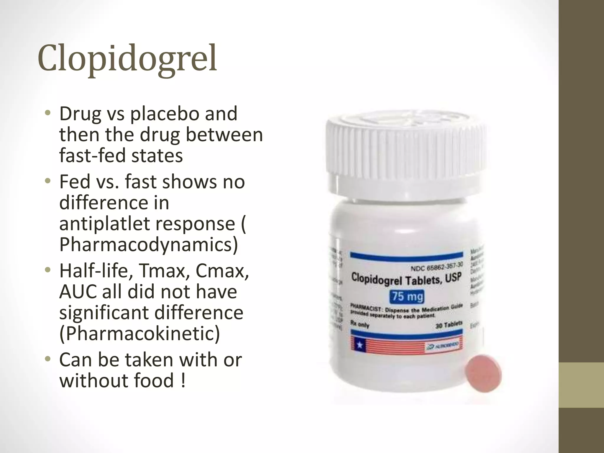 Clopidogrel
• Drug vs placebo and
then the drug between
fast-fed states
• Fed vs. fast shows no
difference in
antiplatlet response (
Pharmacodynamics)
• Half-life, Tmax, Cmax,
AUC all did not have
significant difference
(Pharmacokinetic)
• Can be taken with or
without food !
 