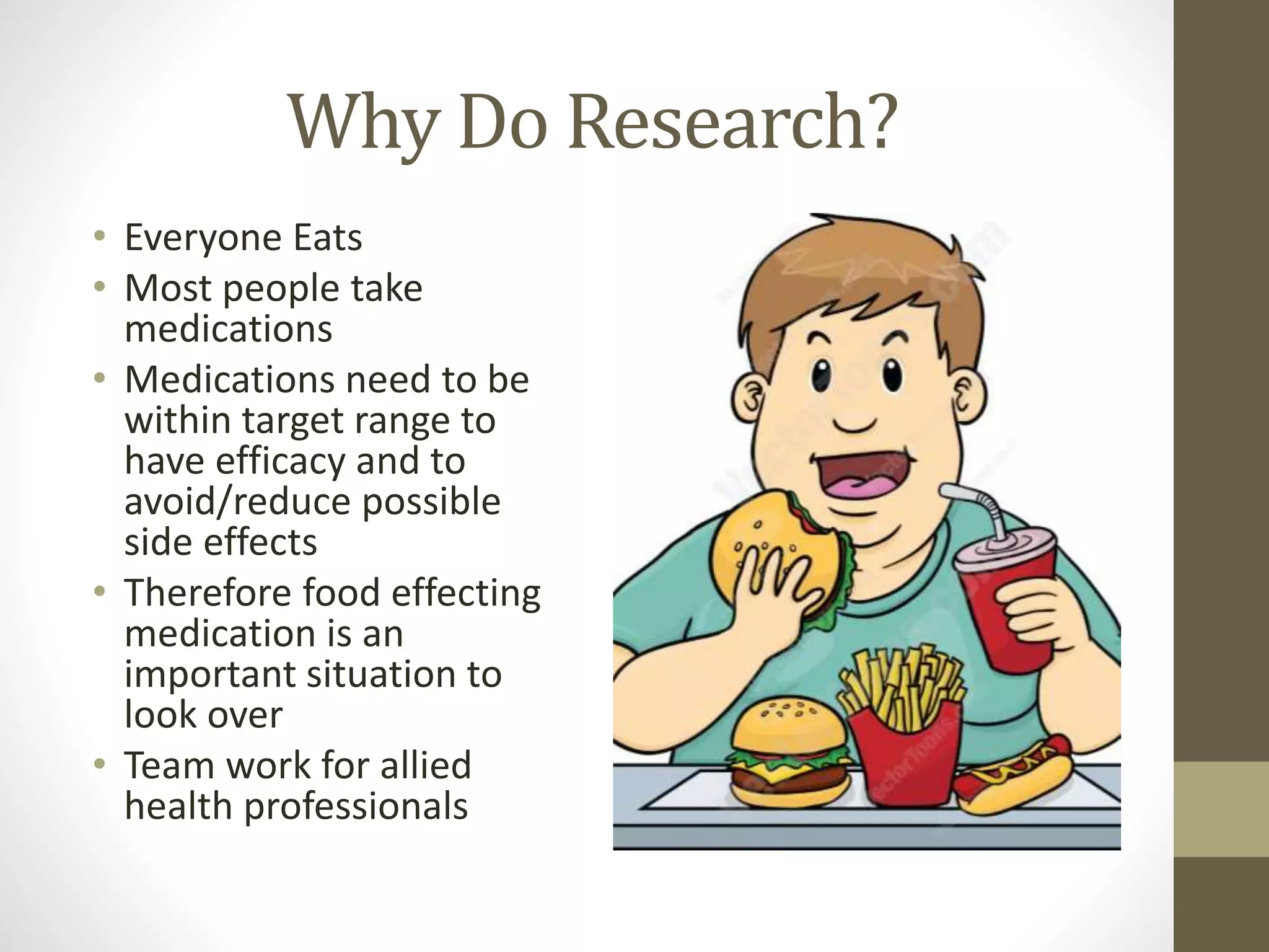 Why Do Research?
• Everyone Eats
• Most people take
medications
• Medications need to be
within target range to
have efficacy and to
avoid/reduce possible
side effects
• Therefore food effecting
medication is an
important situation to
look over
• Team work for allied
health professionals
 