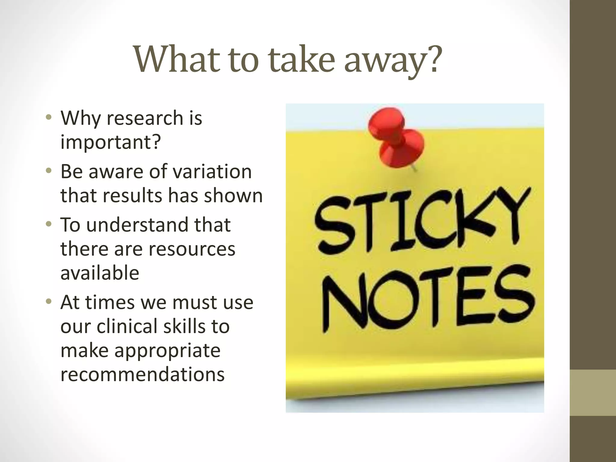 What to take away?
• Why research is
important?
• Be aware of variation
that results has shown
• To understand that
there are resources
available
• At times we must use
our clinical skills to
make appropriate
recommendations
 